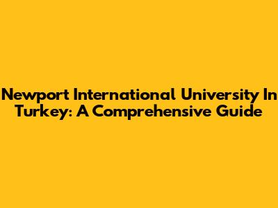Newport International University In Turkey: A Comprehensive Guide