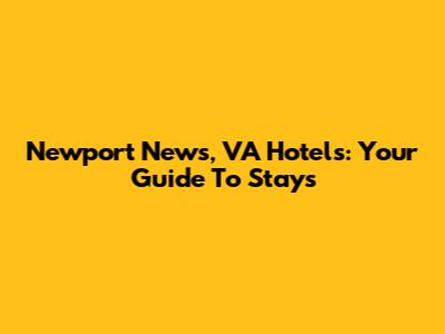 Newport News, VA Hotels: Your Guide To Stays