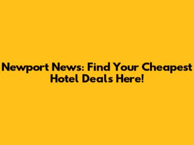Newport News: Find Your Cheapest Hotel Deals Here!