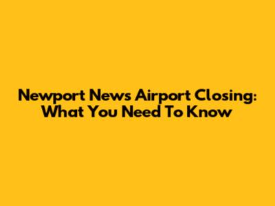 Newport News Airport Closing: What You Need To Know