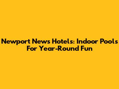 Newport News Hotels: Indoor Pools For Year-Round Fun