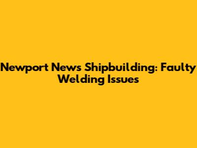 Newport News Shipbuilding: Faulty Welding Issues