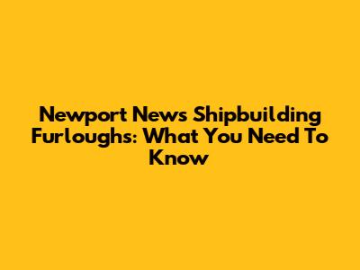 Newport News Shipbuilding Furloughs: What You Need To Know