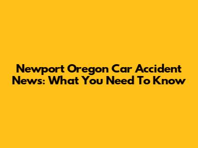 Newport Oregon Car Accident News: What You Need To Know