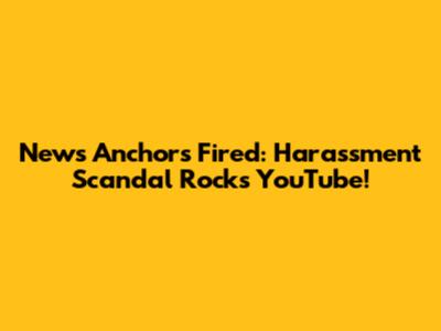 News Anchors Fired: Harassment Scandal Rocks YouTube!