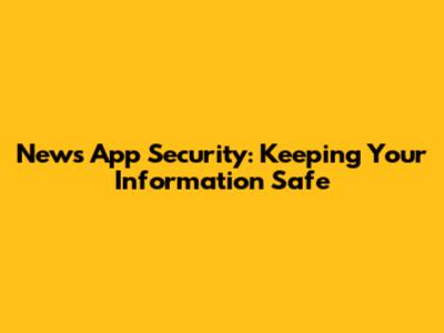 News App Security: Keeping Your Information Safe