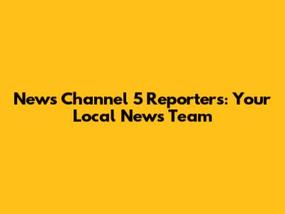 News Channel 5 Reporters: Your Local News Team