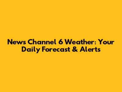 News Channel 6 Weather: Your Daily Forecast & Alerts