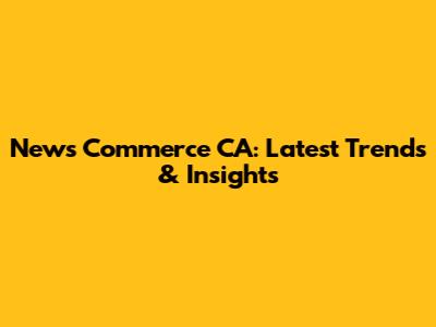 News Commerce CA: Latest Trends & Insights