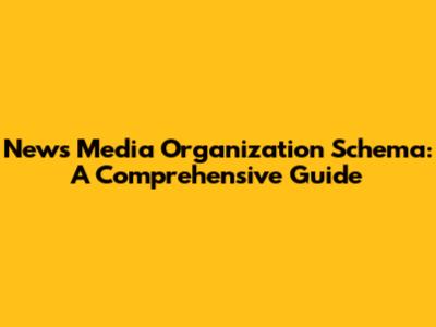 News Media Organization Schema: A Comprehensive Guide