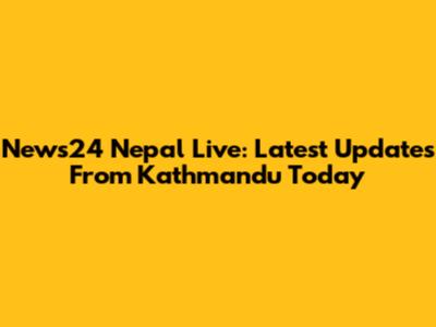 News24 Nepal Live: Latest Updates From Kathmandu Today