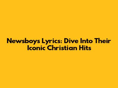 Newsboys Lyrics: Dive Into Their Iconic Christian Hits