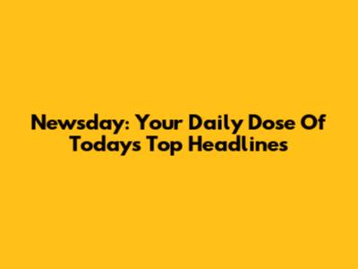 Newsday: Your Daily Dose Of Today's Top Headlines