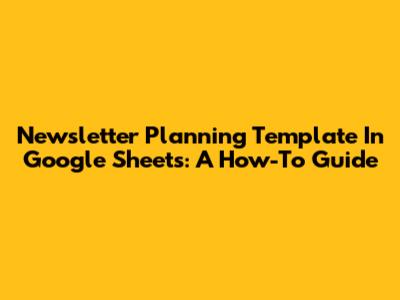 Newsletter Planning Template In Google Sheets: A How-To Guide