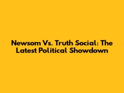 Newsom Vs. Truth Social: The Latest Political Showdown