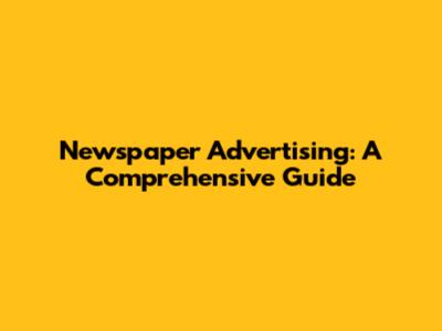 Newspaper Advertising: A Comprehensive Guide