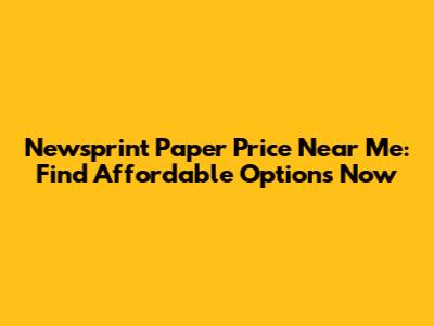 Newsprint Paper Price Near Me: Find Affordable Options Now