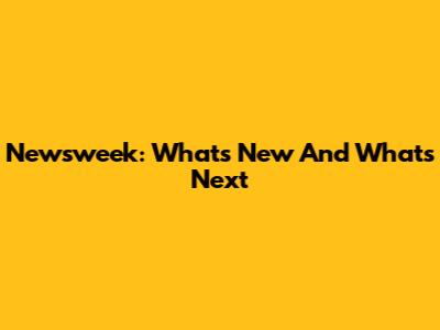 Newsweek: What's New And What's Next