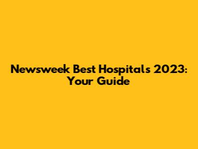 Newsweek Best Hospitals 2023: Your Guide