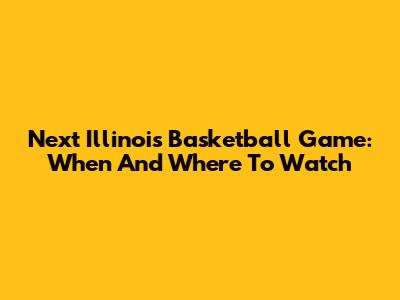 Next Illinois Basketball Game: When And Where To Watch