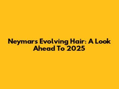 Neymar's Evolving Hair: A Look Ahead To 2025