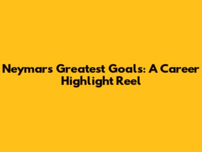 Neymar's Greatest Goals: A Career Highlight Reel