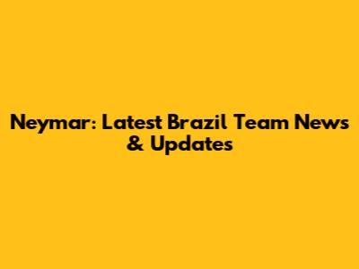 Neymar: Latest Brazil Team News & Updates