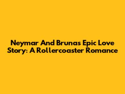 Neymar And Bruna's Epic Love Story: A Rollercoaster Romance