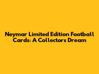Neymar Limited Edition Football Cards: A Collector's Dream