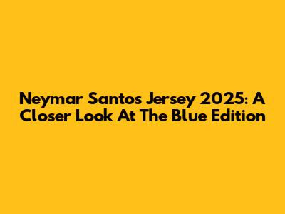 Neymar Santos Jersey 2025: A Closer Look At The Blue Edition