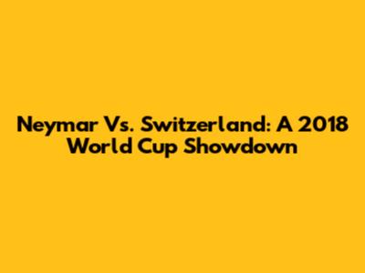 Neymar Vs. Switzerland: A 2018 World Cup Showdown