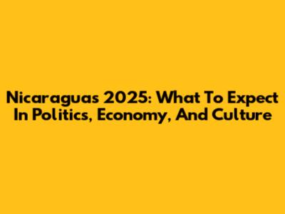 Nicaragua's 2025: What To Expect In Politics, Economy, And Culture