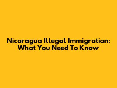 Nicaragua Illegal Immigration: What You Need To Know