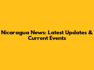 Nicaragua News: Latest Updates & Current Events