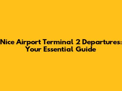 Nice Airport Terminal 2 Departures: Your Essential Guide
