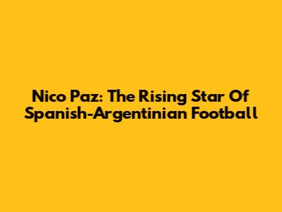 Nico Paz: The Rising Star Of Spanish-Argentinian Football