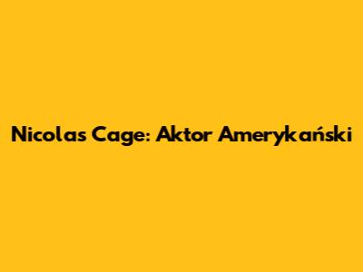 Nicolas Cage: Aktor Amerykański