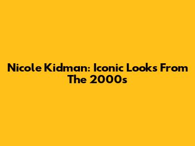 Nicole Kidman: Iconic Looks From The 2000s