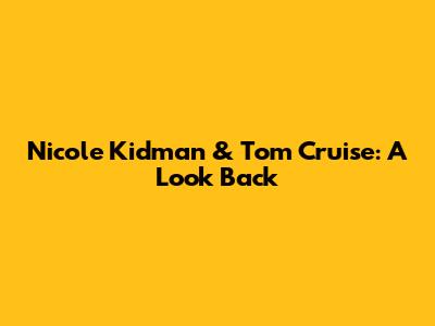 Nicole Kidman & Tom Cruise: A Look Back