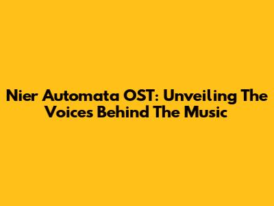 Nier Automata OST: Unveiling The Voices Behind The Music