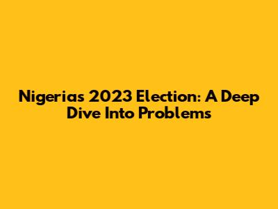 Nigeria's 2023 Election: A Deep Dive Into Problems