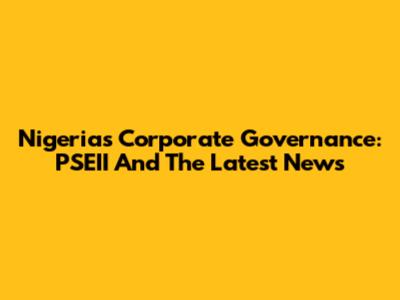 Nigeria's Corporate Governance: PSEII And The Latest News