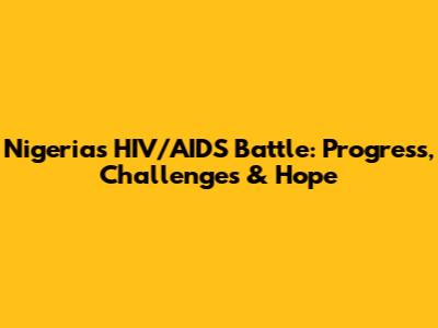 Nigeria's HIV/AIDS Battle: Progress, Challenges & Hope