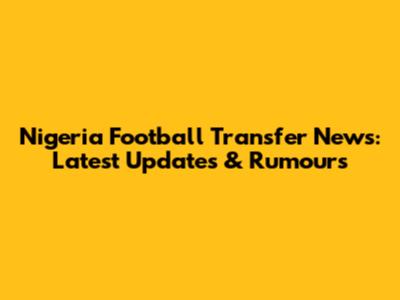 Nigeria Football Transfer News: Latest Updates & Rumours