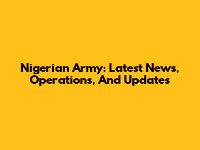 Nigerian Army: Latest News, Operations, And Updates
