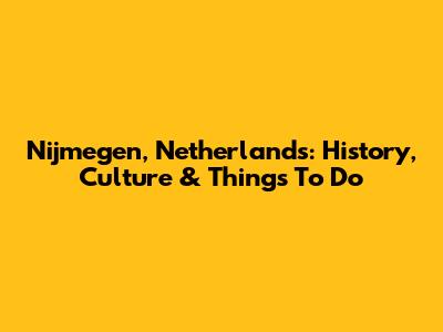 Nijmegen, Netherlands: History, Culture & Things To Do