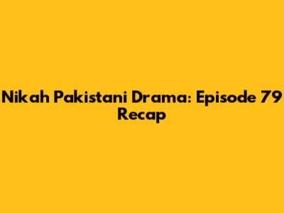 Nikah Pakistani Drama: Episode 79 Recap