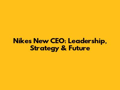 Nike's New CEO: Leadership, Strategy & Future