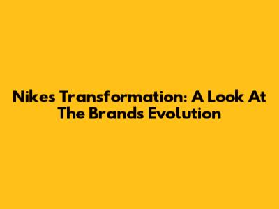 Nike's Transformation: A Look At The Brand's Evolution