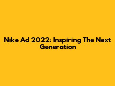 Nike Ad 2022: Inspiring The Next Generation